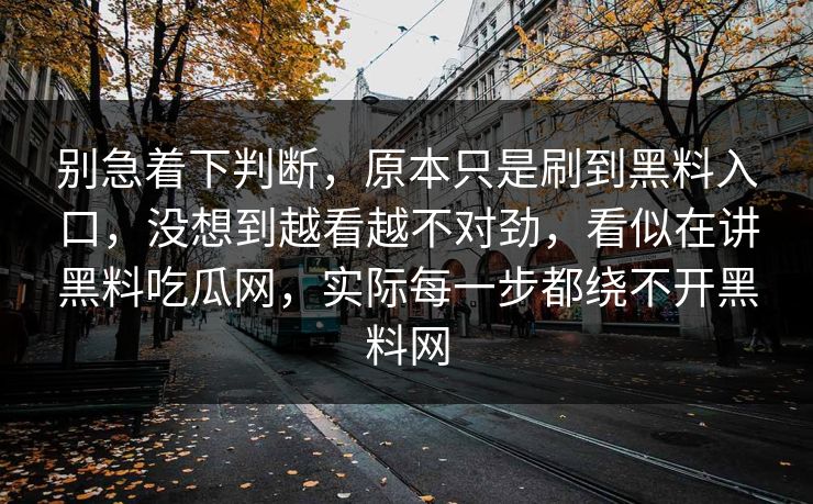 别急着下判断，原本只是刷到黑料入口，没想到越看越不对劲，看似在讲黑料吃瓜网，实际每一步都绕不开黑料网
