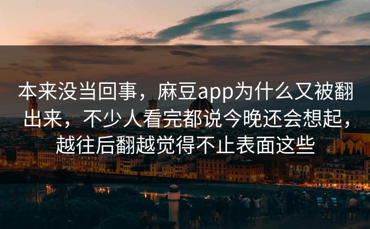 本来没当回事，麻豆app为什么又被翻出来，不少人看完都说今晚还会想起，越往后翻越觉得不止表面这些
