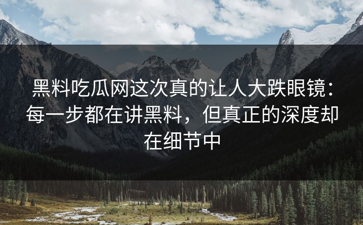 黑料吃瓜网这次真的让人大跌眼镜:每一步都在讲黑料,但真正的深度却在细节中