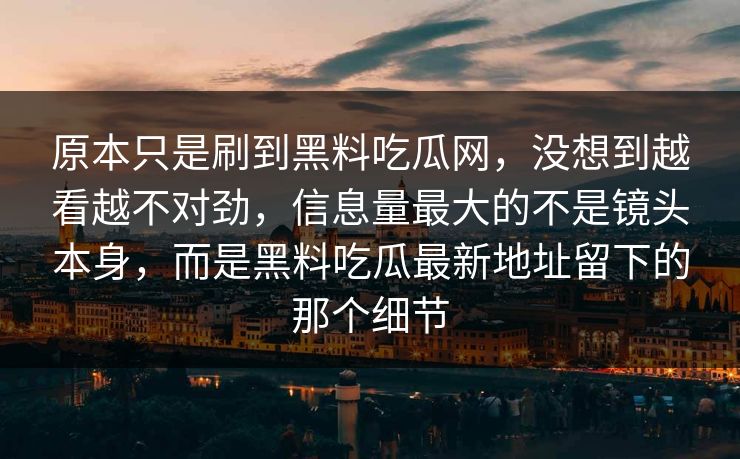 原本只是刷到黑料吃瓜网,没想到越看越不对劲,信息量最大的不是镜头本身,而是黑料吃瓜最新地址留下的那个细节