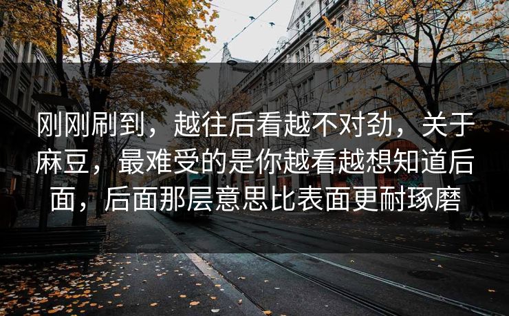 刚刚刷到，越往后看越不对劲，关于麻豆，最难受的是你越看越想知道后面，后面那层意思比表面更耐琢磨